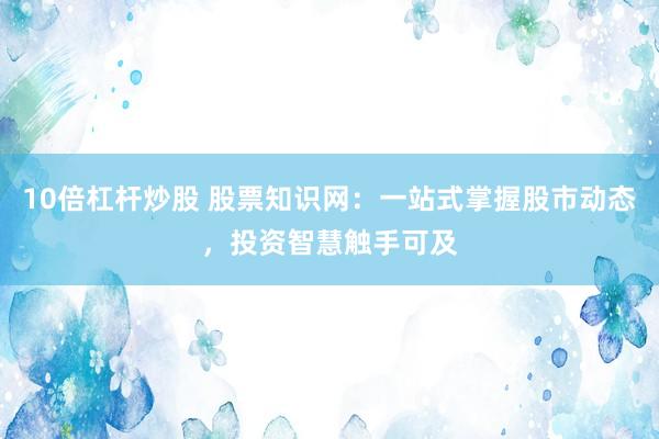 10倍杠杆炒股 股票知识网：一站式掌握股市动态，投资智慧触手可及