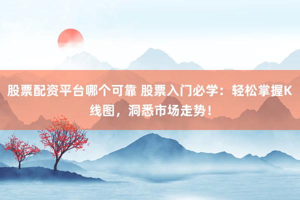 股票配资平台哪个可靠 股票入门必学：轻松掌握K线图，洞悉市场走势！