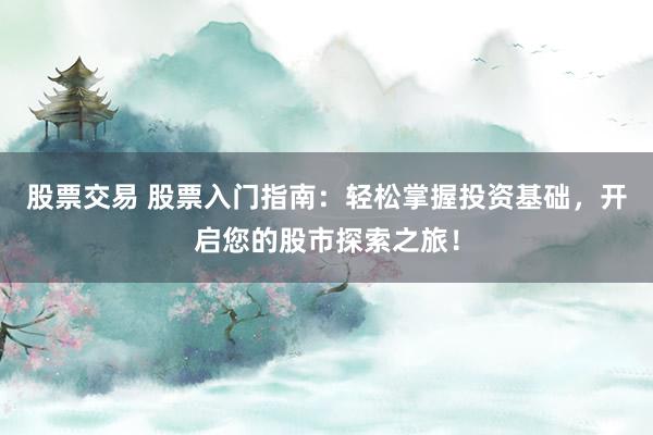 股票交易 股票入门指南：轻松掌握投资基础，开启您的股市探索之旅！