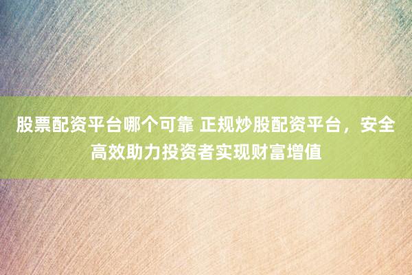 股票配资平台哪个可靠 正规炒股配资平台，安全高效助力投资者实现财富增值