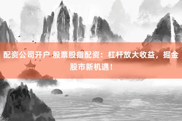 配资公司开户 股票股指配资：杠杆放大收益，掘金股市新机遇！