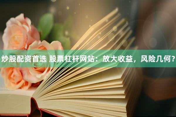 炒股配资首选 股票杠杆网站：放大收益，风险几何？