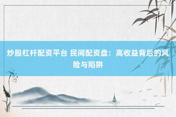 炒股杠杆配资平台 民间配资盘：高收益背后的风险与陷阱