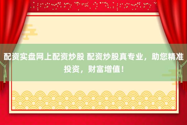 配资实盘网上配资炒股 配资炒股真专业，助您精准投资，财富增值！
