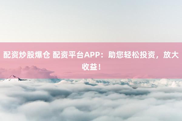 配资炒股爆仓 配资平台APP：助您轻松投资，放大收益！