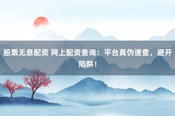 股票无息配资 网上配资查询：平台真伪速查，避开陷阱！