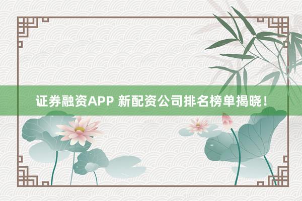 证券融资APP 新配资公司排名榜单揭晓！