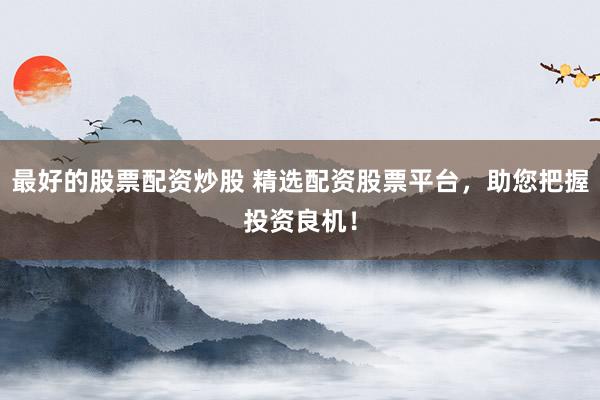 最好的股票配资炒股 精选配资股票平台，助您把握投资良机！