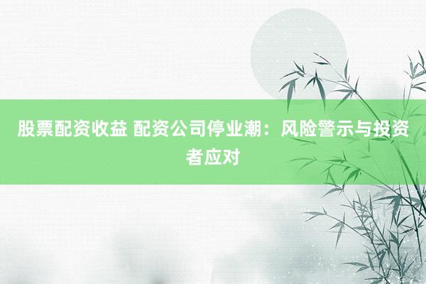 股票配资收益 配资公司停业潮:风险警示与投资者应对