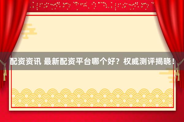 配资资讯 最新配资平台哪个好？权威测评揭晓！