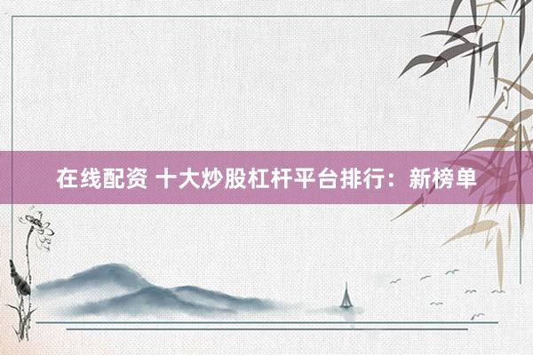 在线配资 十大炒股杠杆平台排行：新榜单