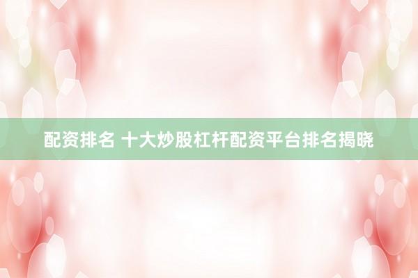 配资排名 十大炒股杠杆配资平台排名揭晓