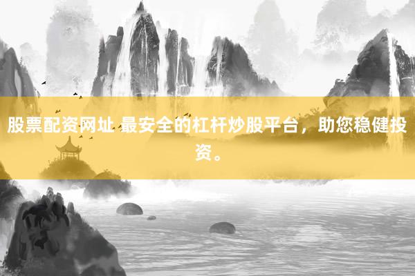 股票配资网址 最安全的杠杆炒股平台，助您稳健投资。