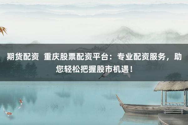 期货配资 重庆股票配资平台:专业配资服务,助您轻松把握股市机遇!