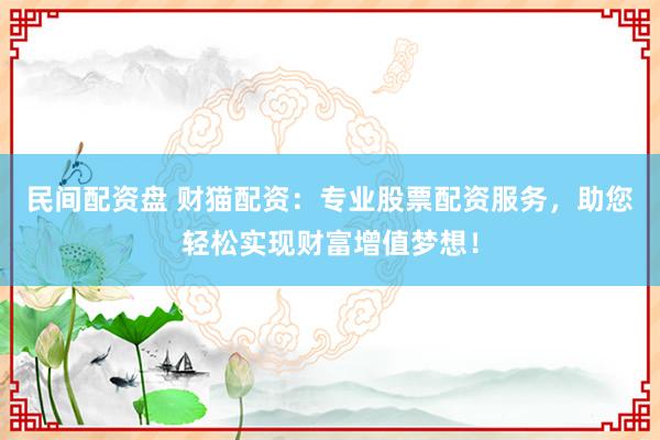 民间配资盘 财猫配资：专业股票配资服务，助您轻松实现财富增值梦想！