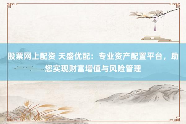 股票网上配资 天盛优配:专业资产配置平台,助您实现财富增值与风险管理