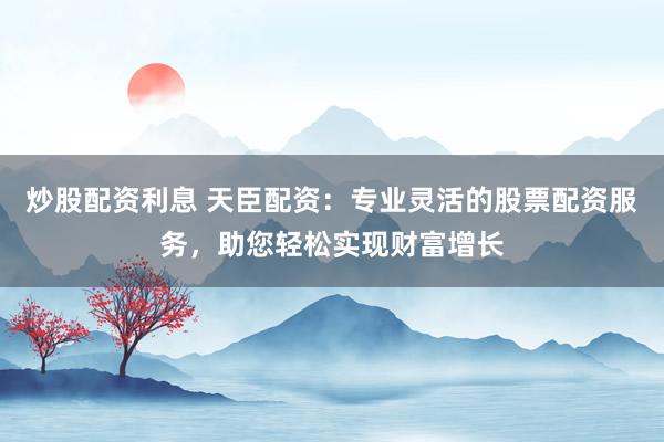 炒股配资利息 天臣配资:专业灵活的股票配资服务,助您轻松实现财富增长