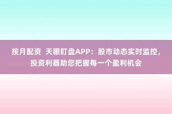 按月配资  天眼盯盘APP：股市动态实时监控，投资利器助您把握每一个盈利机会