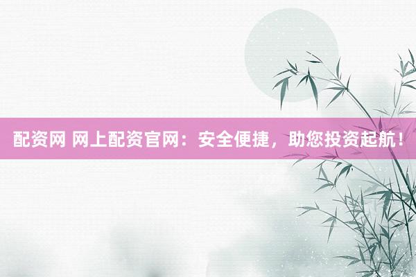 配资网 网上配资官网：安全便捷，助您投资起航！