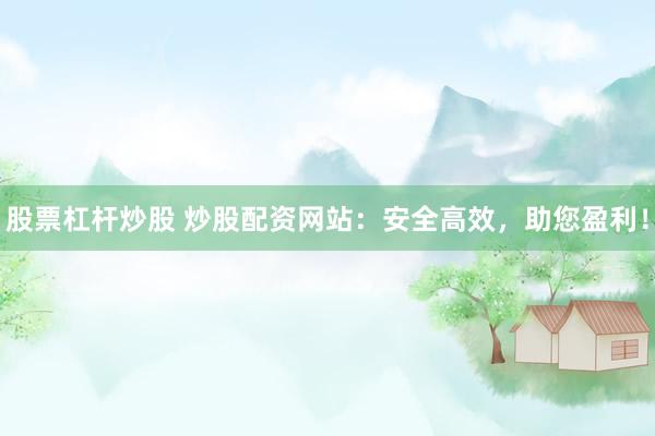 股票杠杆炒股 炒股配资网站：安全高效，助您盈利！