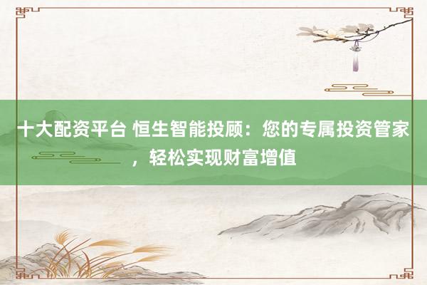 十大配资平台 恒生智能投顾：您的专属投资管家，轻松实现财富增值