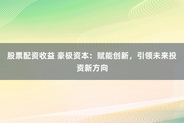 股票配资收益 豪极资本：赋能创新，引领未来投资新方向