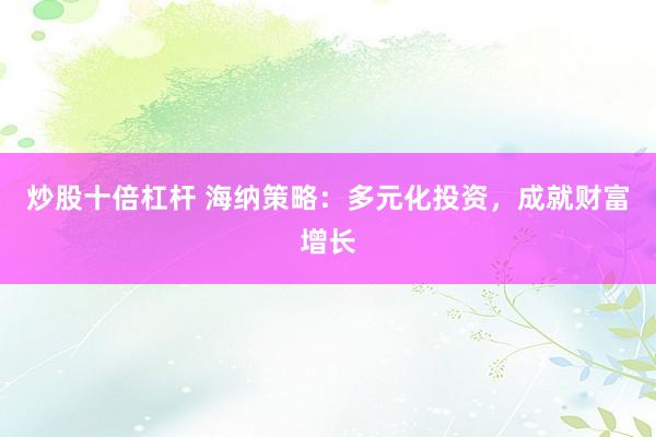 炒股十倍杠杆 海纳策略：多元化投资，成就财富增长