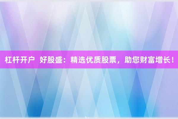 杠杆开户 好股盛:精选优质股票,助您财富增长!