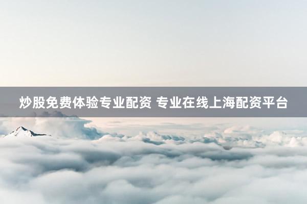 炒股免费体验专业配资 专业在线上海配资平台
