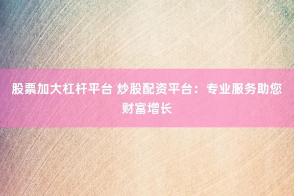 股票加大杠杆平台 炒股配资平台:专业服务助您财富增长