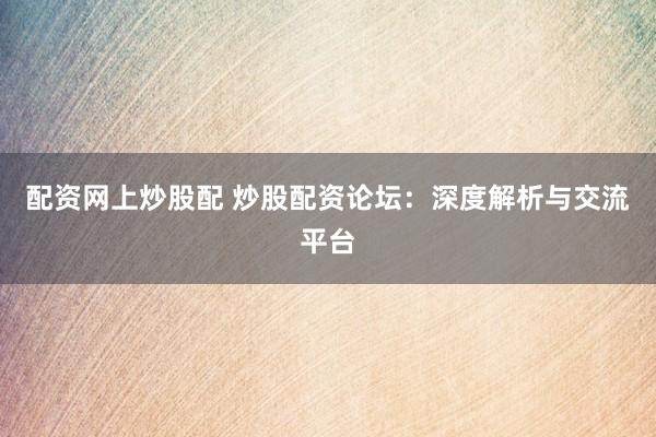 配资网上炒股配 炒股配资论坛：深度解析与交流平台