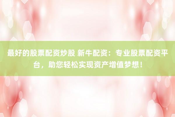 最好的股票配资炒股 新牛配资：专业股票配资平台，助您轻松实现资产增值梦想！