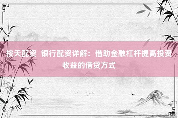 按天配资  银行配资详解：借助金融杠杆提高投资收益的借贷方式