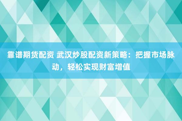 靠谱期货配资 武汉炒股配资新策略：把握市场脉动，轻松实现财富增值