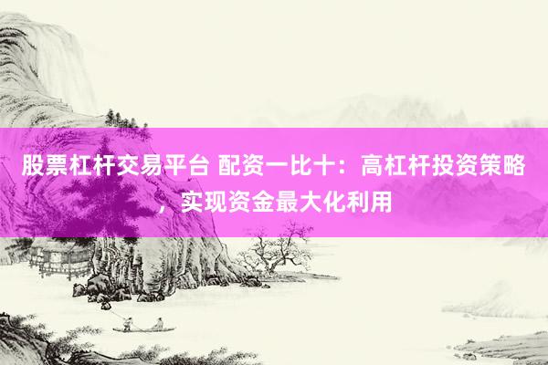 股票杠杆交易平台 配资一比十：高杠杆投资策略，实现资金最大化利用